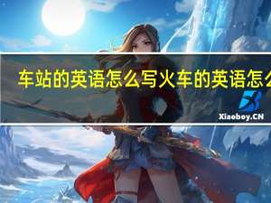 车站的英语怎么写火车的英语怎么写