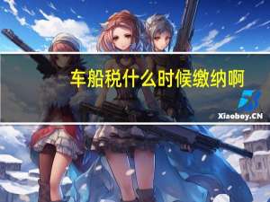 车船税什么时候缴纳啊（车船税什么时候缴纳）