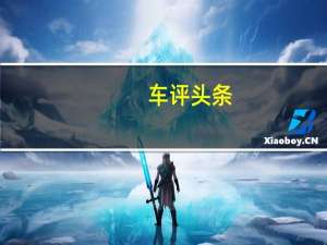 车评头条：吉利在收购瑞典汽车品牌沃尔沃后引起了全球关注