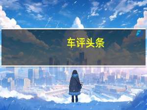 车评头条：奇瑞艾瑞泽7e首试：用技术让自己飞起来