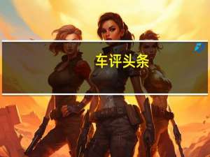 车评头条：自主品牌在新能源汽车领域可以说是百花齐放 新车型一款又一款的推出