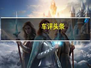 车评头条：试驾科雷嘉：范爷都青睐的靠什么打动你