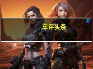车评头条：2018款哈弗H7试驾 全面升级/实力倍增