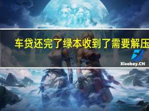 车贷还完了绿本收到了需要解压吗（车贷还完了绿本哪里拿）