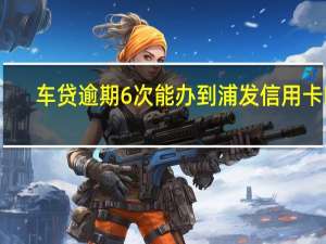 车贷逾期6次能办到浦发信用卡吗
