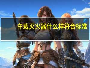 车载灭火器什么样符合标准（车载灭火器国家标准）