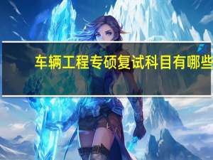 车辆工程专硕复试科目有哪些