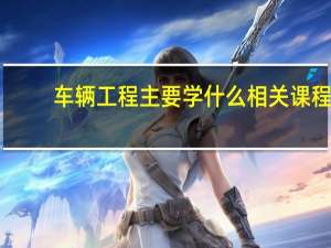 车辆工程主要学什么相关课程