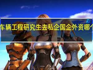 车辆工程研究生去私企 国企 外资哪个好10
