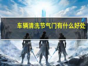 车辆清洗节气门有什么好处（清洗节气门有什么好处）