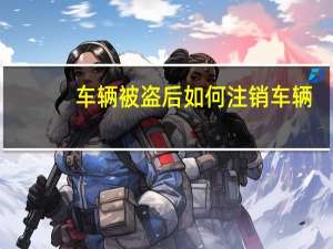 车辆被盗后如何注销车辆
