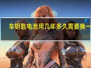 车钥匙电池用几年多久需要换一次？