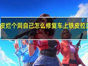 车铁皮烂个洞自己怎么修复 车上铁皮拉口子能修吗
