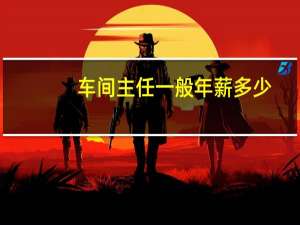 车间主任一般年薪多少（车间主任）