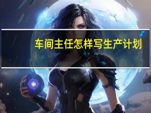 车间主任怎样写生产计划