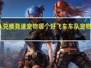 车队兑换竞速宠物哪个好 飞车车队宠物兑换条件