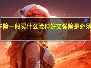 车险一般买什么险种好 交强险是必须买的吗？