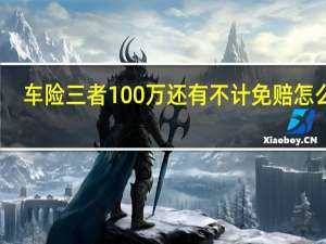 车险三者100万还有不计免赔怎么赔（车险三者100万多少钱）