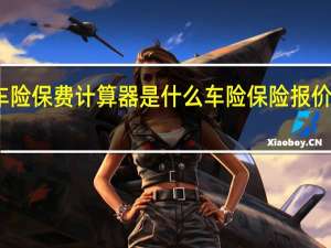 车险保费计算器是什么 车险保险报价计算器