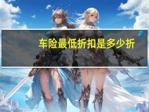 车险最低折扣是多少折（车险最低折扣是多少）