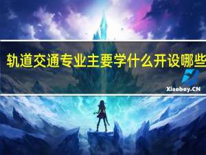 轨道交通专业主要学什么 开设哪些课程