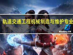 轨道交通工程机械制造与维护专业介绍