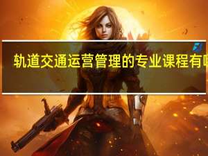 轨道交通运营管理的专业课程有哪些