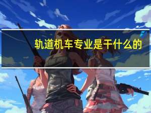 轨道机车专业是干什么的