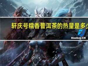 轩庆号 糯香普洱茶的热量是多少