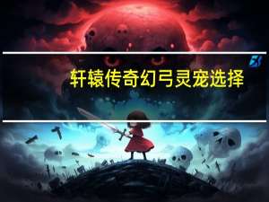 轩辕传奇幻弓灵宠选择（《轩辕传奇》上古传说幻弓职业分析心得）