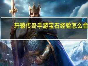 轩辕传奇手游宝石经验怎么合（《轩辕传奇》炼宝心得）