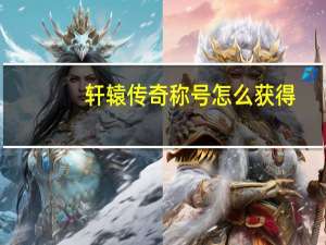 轩辕传奇称号怎么获得（《轩辕传奇》活动称号攻略）