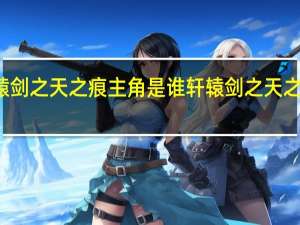 轩辕剑之天之痕主角是谁 轩辕剑之天之痕片头曲