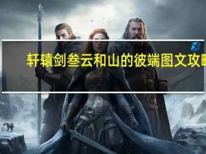 轩辕剑叁云和山的彼端 图文攻略（《轩辕剑3：云和山的彼端》详细图文攻略）