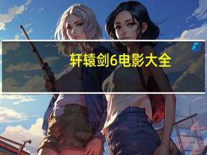 轩辕剑6电影大全（轩辕剑6电影）