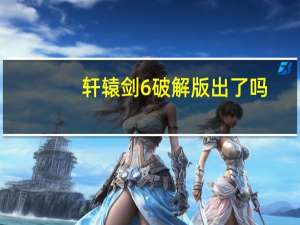 轩辕剑6破解版出了吗（轩辕剑6破解版）