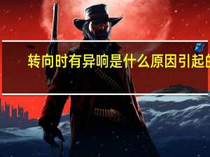 转向时有异响是什么原因引起的