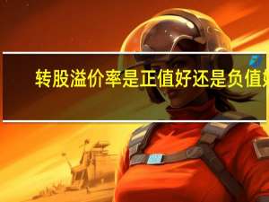 转股溢价率是正值好还是负值好
