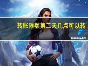转账限额第二天几点可以转（转账限额）