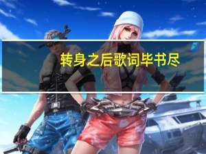 转身之后歌词毕书尽（转身之后歌词）