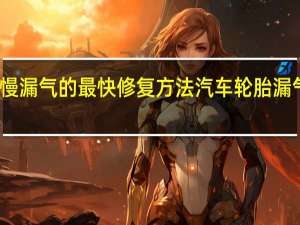 轮胎慢漏气的最快修复方法 汽车轮胎漏气为什么慢