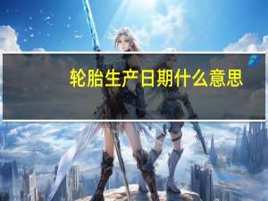 轮胎生产日期什么意思（轮胎生产日期多久内的能买）