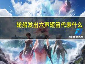轮船发出六声短笛代表什么