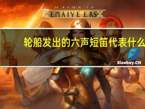 轮船发出的六声短笛代表什么（轮船六声短笛）