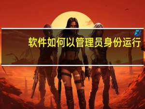 软件如何以管理员身份运行（身份核查软件）