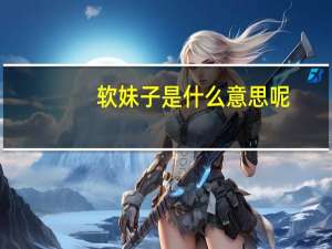软妹子是什么意思呢（软妹子是什么意思）