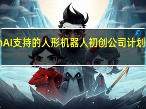 软银拟投资OpenAI支持的人形机器人初创公司 计划领投7500万至1亿美元