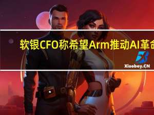 软银CFO称希望Arm推动AI革命