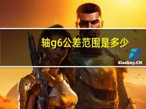 轴g6公差范围是多少