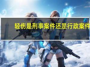 轻伤是刑事案件还是行政案件